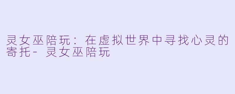 灵女巫陪玩：在虚拟世界中寻找心灵的寄托-灵女巫陪玩