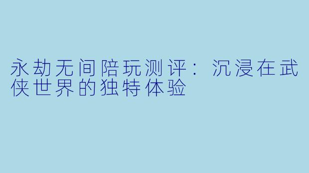 永劫无间陪玩测评:沉浸在武侠世界的独特体验
