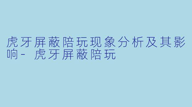 虎牙屏蔽陪玩现象分析及其影响-虎牙屏蔽陪玩