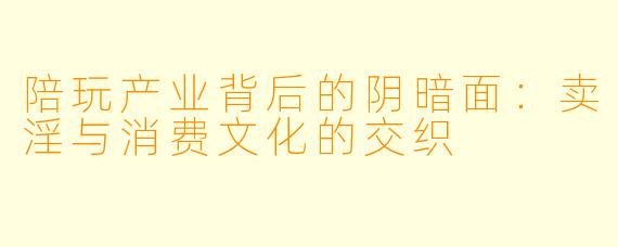 陪玩产业背后的阴暗面：卖淫与消费文化的交织