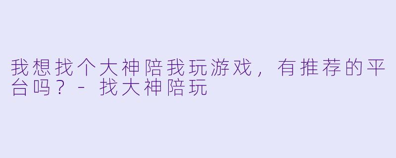 我想找个大神陪我玩游戏，有推荐的平台吗？-找大神陪玩