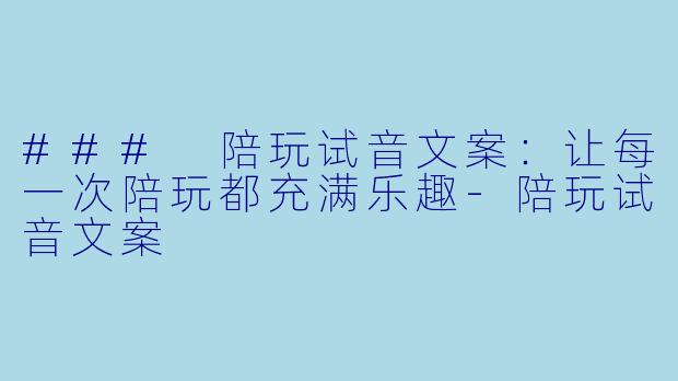 ### 陪玩试音文案：让每一次陪玩都充满乐趣-陪玩试音文案