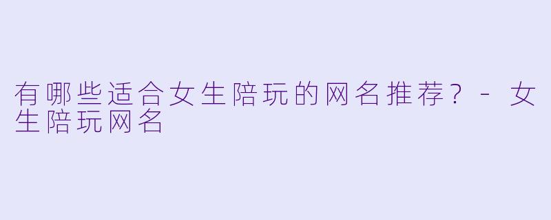 有哪些适合女生陪玩的网名推荐？-女生陪玩网名