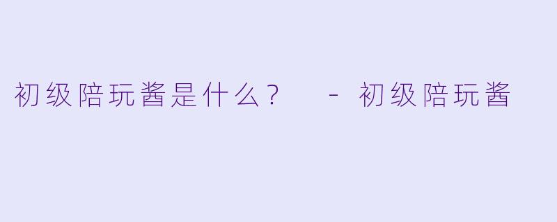 初级陪玩酱是什么？ -初级陪玩酱