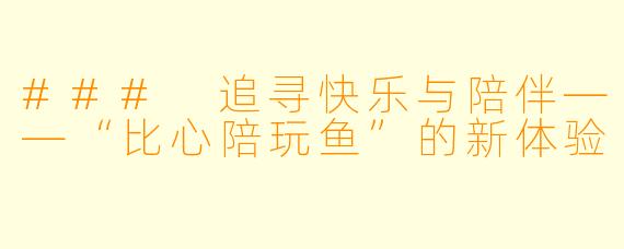 ### 追寻快乐与陪伴——“比心陪玩鱼”的新体验