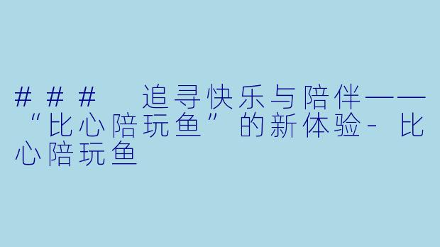 ### 追寻快乐与陪伴——“比心陪玩鱼”的新体验-比心陪玩鱼
