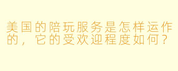 美国的陪玩服务是怎样运作的,它的受欢迎程度如何?