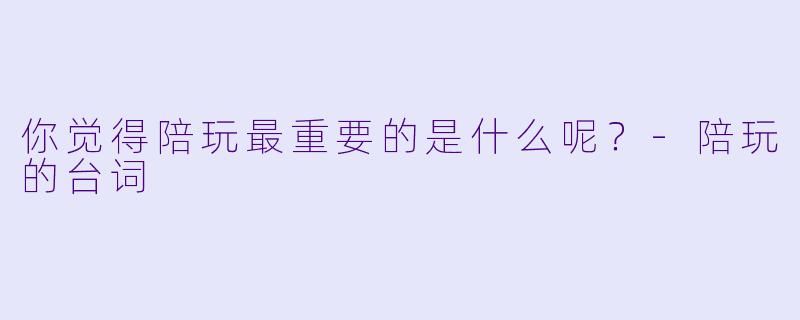 你觉得陪玩最重要的是什么呢？-陪玩的台词