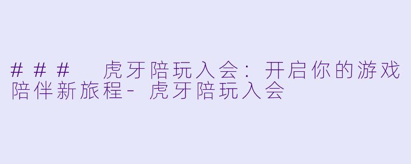 ### 虎牙陪玩入会：开启你的游戏陪伴新旅程-虎牙陪玩入会