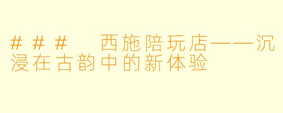 ### 西施陪玩店——沉浸在古韵中的新体验