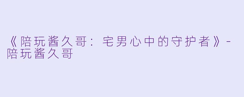 《陪玩酱久哥：宅男心中的守护者》-陪玩酱久哥