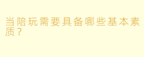 当陪玩需要具备哪些基本素质？