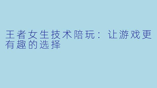 王者女生技术陪玩：让游戏更有趣的选择