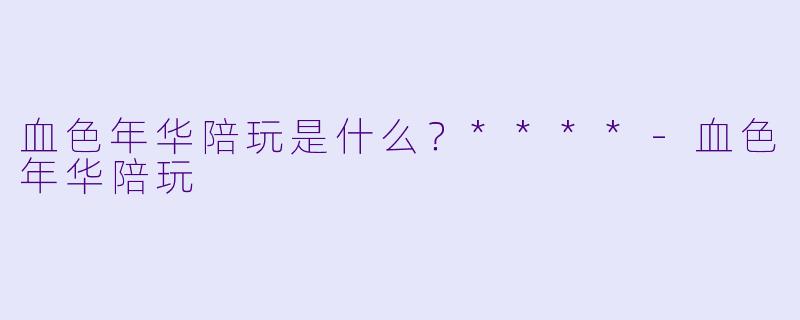 血色年华陪玩是什么？****-血色年华陪玩