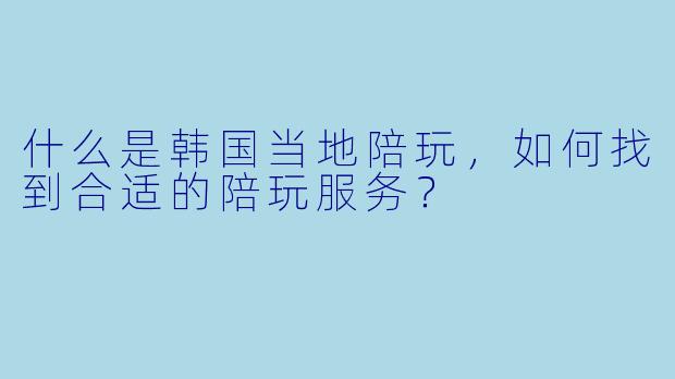 什么是韩国当地陪玩,如何找到合适的陪玩服务?