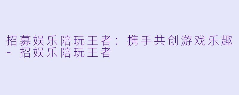 招募娱乐陪玩王者：携手共创游戏乐趣-招娱乐陪玩王者