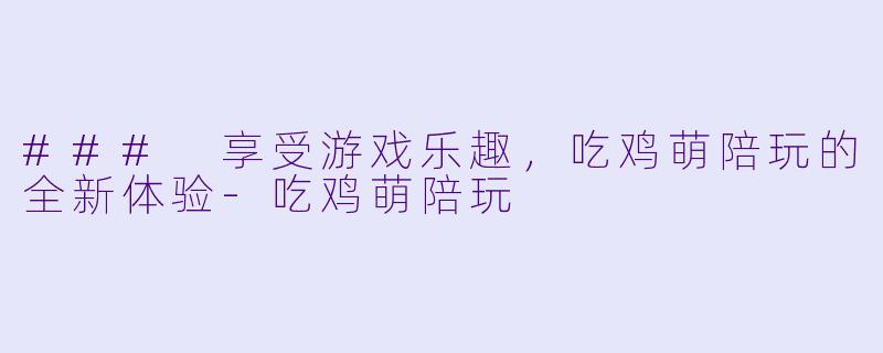 ### 享受游戏乐趣，吃鸡萌陪玩的全新体验-吃鸡萌陪玩