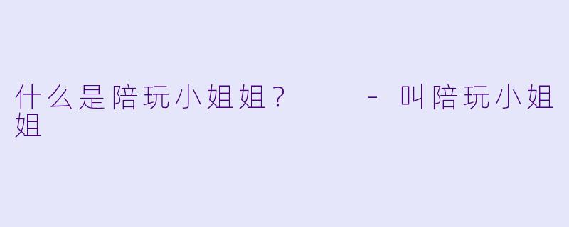 什么是陪玩小姐姐？  -叫陪玩小姐姐