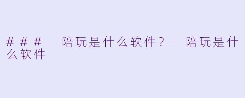 ### 陪玩是什么软件？-陪玩是什么软件