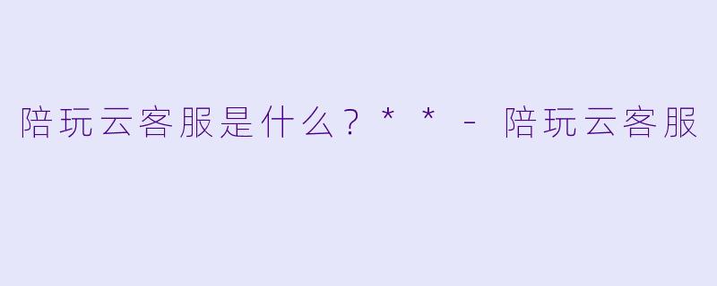 陪玩云客服是什么?**