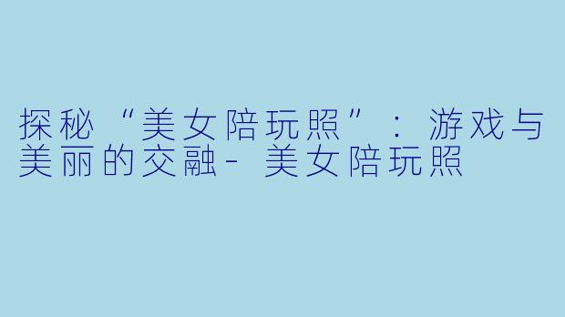 探秘“美女陪玩照”：游戏与美丽的交融