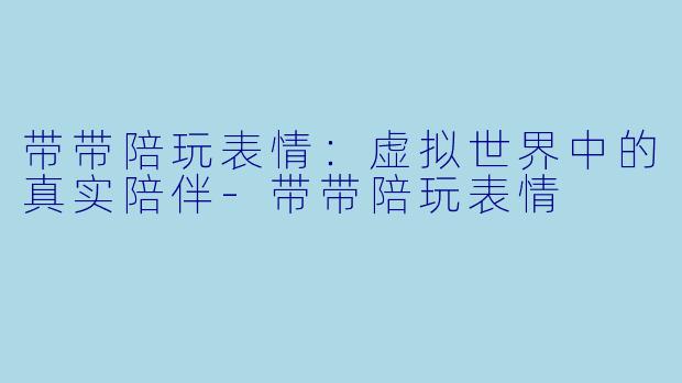 带带陪玩表情:虚拟世界中的真实陪伴