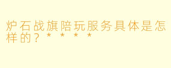 炉石战旗陪玩服务具体是怎样的？****