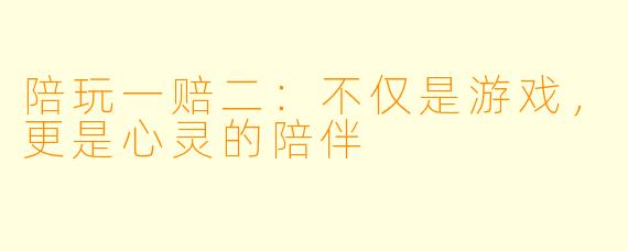 陪玩一赔二：不仅是游戏，更是心灵的陪伴