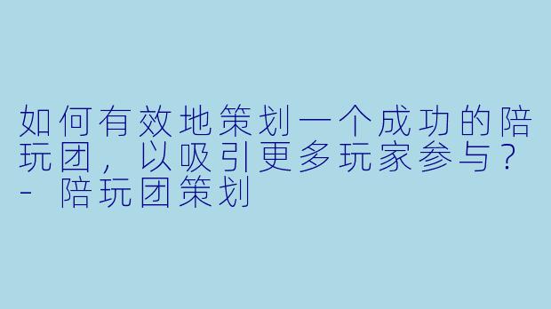 如何有效地策划一个成功的陪玩团,以吸引更多玩家参与?