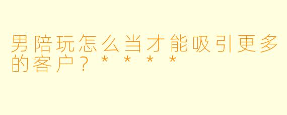 男陪玩怎么当才能吸引更多的客户?****