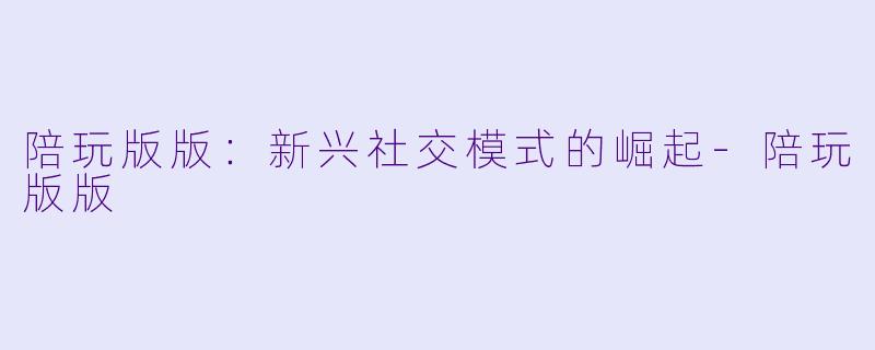 陪玩版版：新兴社交模式的崛起-陪玩版版