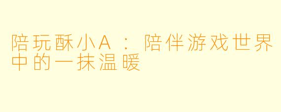 陪玩酥小A：陪伴游戏世界中的一抹温暖