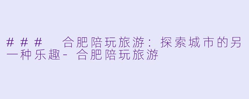 ### 合肥陪玩旅游：探索城市的另一种乐趣-合肥陪玩旅游
