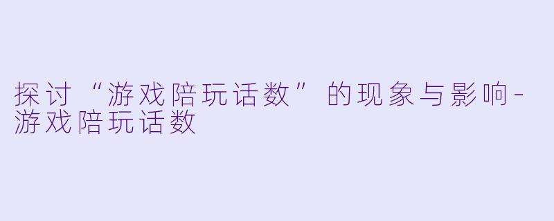 探讨“游戏陪玩话数”的现象与影响-游戏陪玩话数