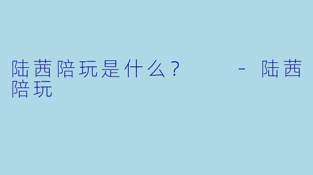 陆茜陪玩是什么？  -陆茜陪玩