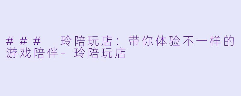 ### 玲陪玩店：带你体验不一样的游戏陪伴-玲陪玩店