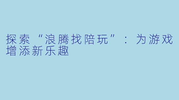 探索“浪腾找陪玩”：为游戏增添新乐趣