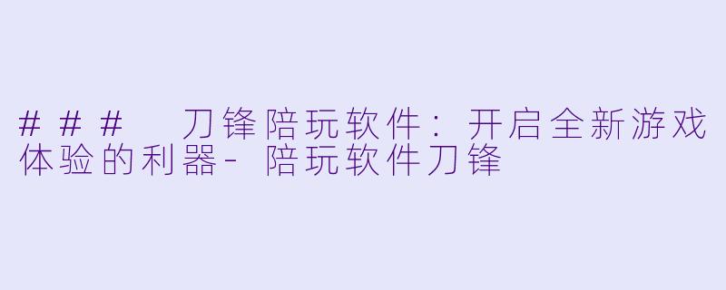 ### 刀锋陪玩软件:开启全新游戏体验的利器