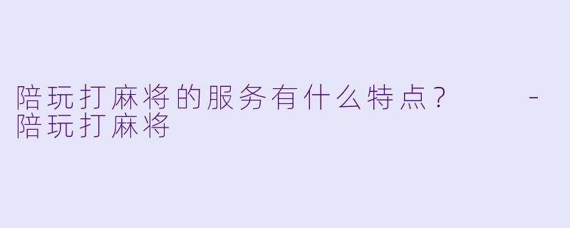 陪玩打麻将的服务有什么特点？  -陪玩打麻将
