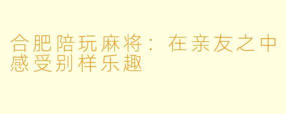 合肥陪玩麻将：在亲友之中感受别样乐趣