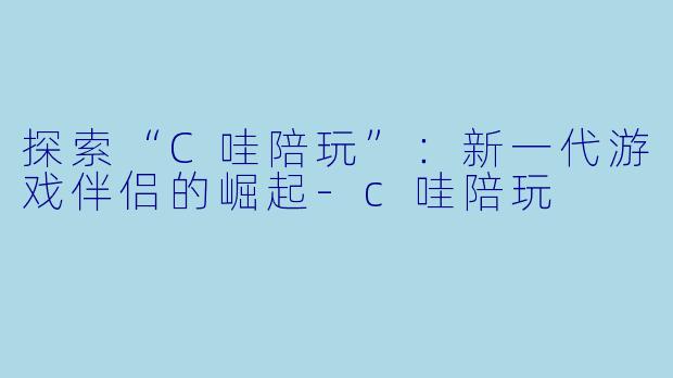 探索“C哇陪玩”：新一代游戏伴侣的崛起-c哇陪玩