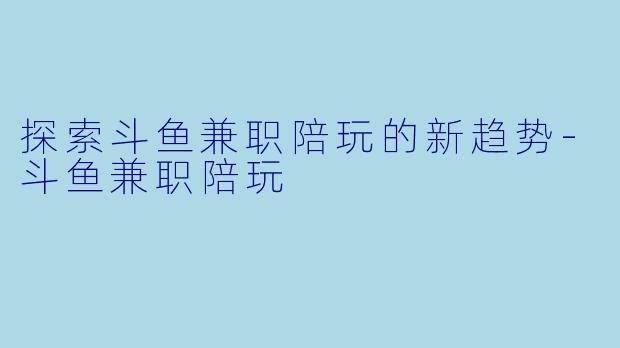探索斗鱼兼职陪玩的新趋势-斗鱼兼职陪玩