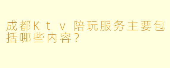 成都Ktv陪玩服务主要包括哪些内容？