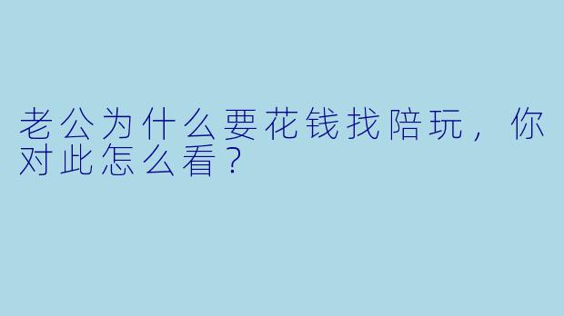 老公为什么要花钱找陪玩，你对此怎么看？  