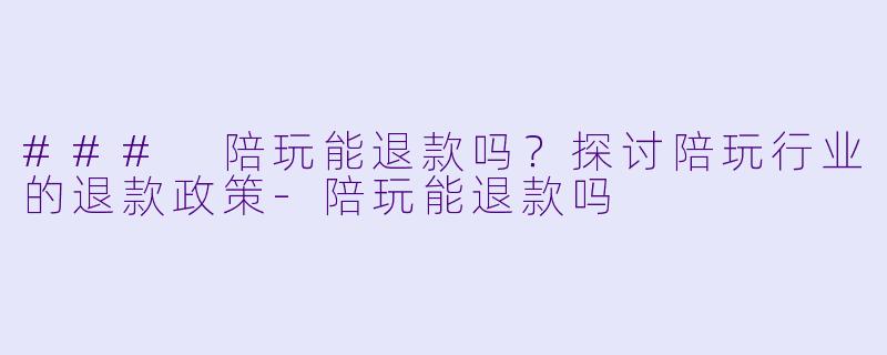 ### 陪玩能退款吗？探讨陪玩行业的退款政策-陪玩能退款吗