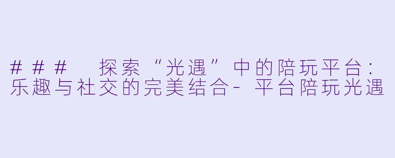 ### 探索“光遇”中的陪玩平台：乐趣与社交的完美结合-平台陪玩光遇
