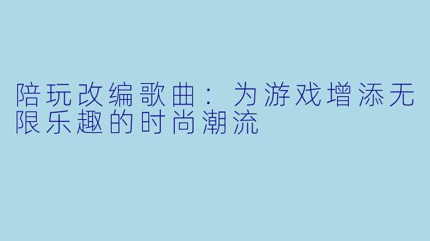 陪玩改编歌曲：为游戏增添无限乐趣的时尚潮流