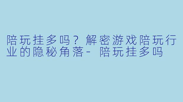 陪玩挂多吗?解密游戏陪玩行业的隐秘角落
