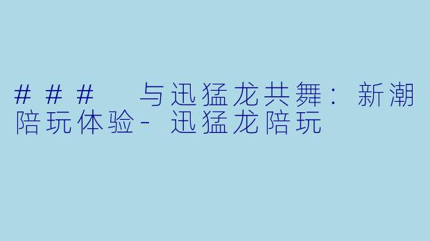 ### 与迅猛龙共舞：新潮陪玩体验-迅猛龙陪玩