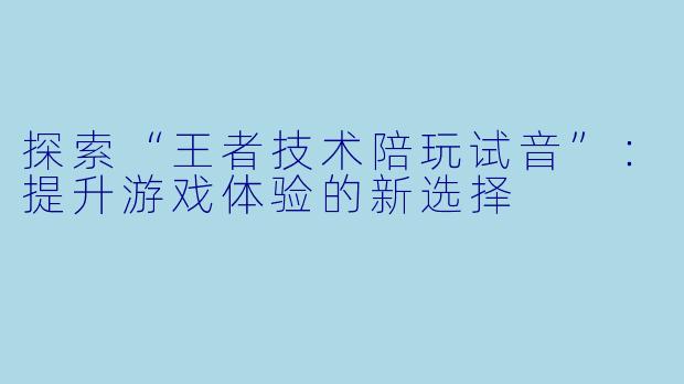 探索“王者技术陪玩试音”：提升游戏体验的新选择